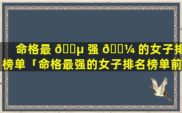 命格最 🌵 强 🐼 的女子排名榜单「命格最强的女子排名榜单前十」